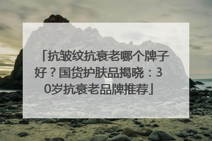 抗皱纹抗衰老哪个牌子好？国货护肤品揭晓：30岁抗衰老品牌推荐